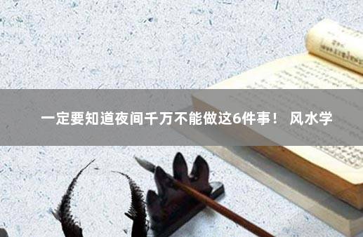 一定要知道夜间千万不能做这6件事！ 风水学