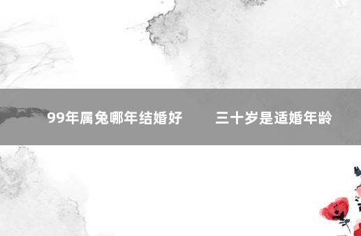 99年属兔哪年结婚好 　　三十岁是适婚年龄