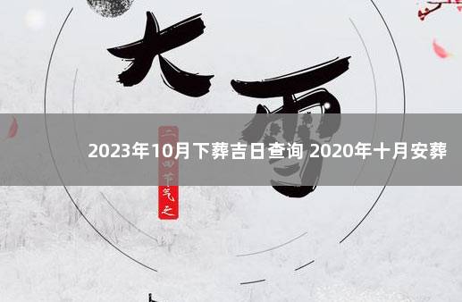 2023年10月下葬吉日查询 2020年十月安葬最佳日期