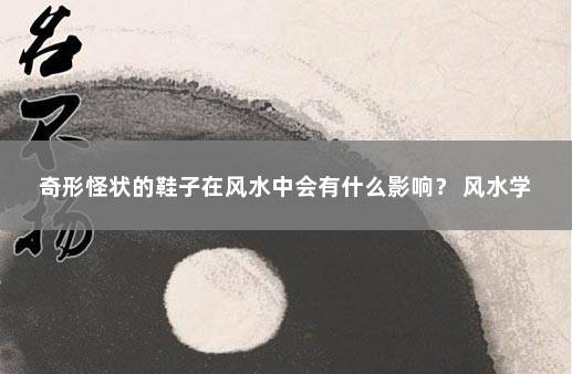 奇形怪状的鞋子在风水中会有什么影响？ 风水学