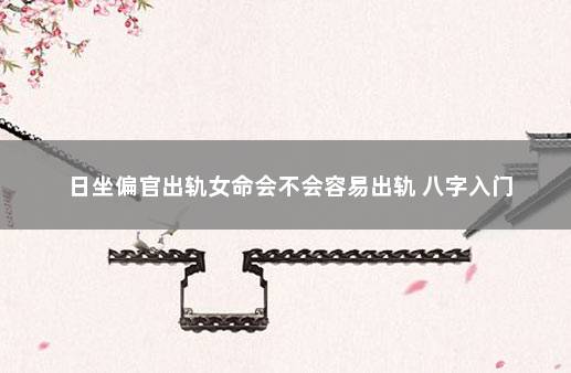 日坐偏官出轨女命会不会容易出轨 八字入门