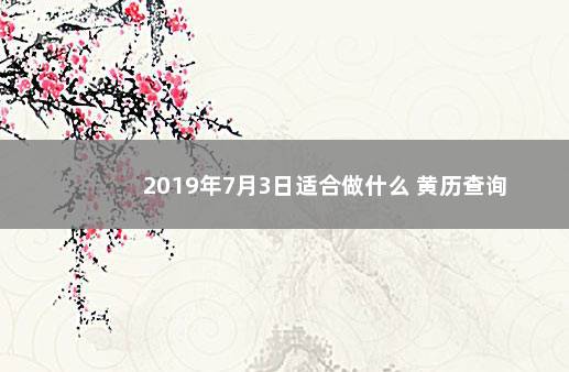 2019年7月3日适合做什么 黄历查询