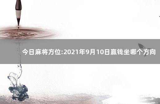 今日麻将方位:2021年9月10日赢钱坐哪个方向 今日时辰相冲对照表