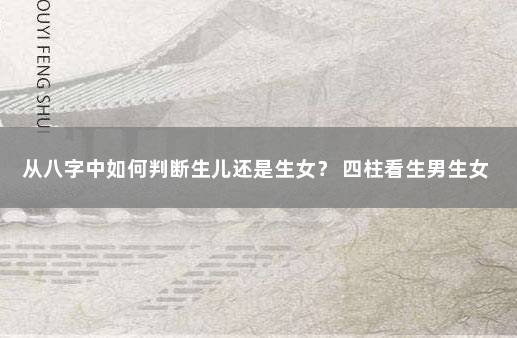 从八字中如何判断生儿还是生女？ 四柱看生男生女