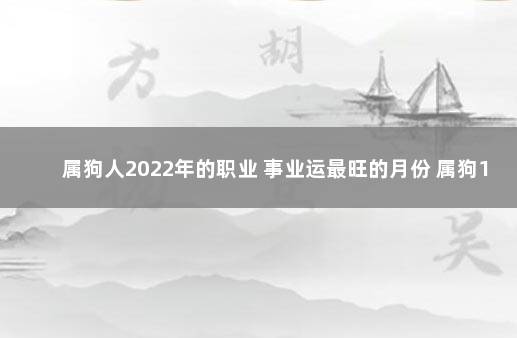 属狗人2022年的职业 事业运最旺的月份 属狗12月份出生好不好