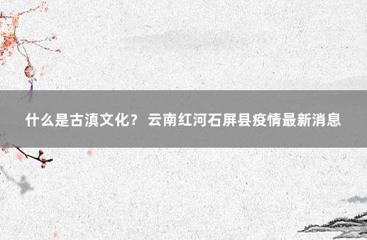 什么是古滇文化？ 云南红河石屏县疫情最新消息