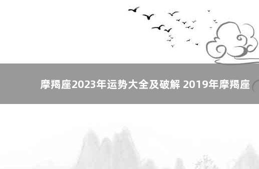 摩羯座2023年运势大全及破解 2019年摩羯座12月运势