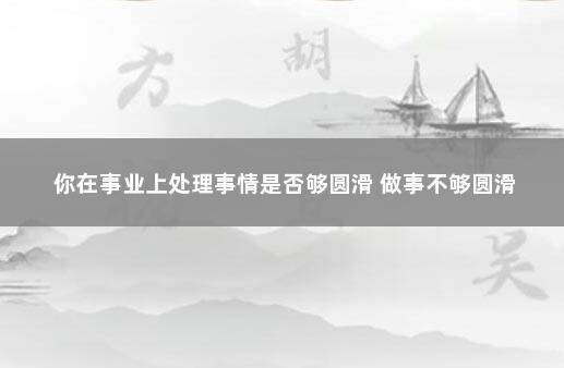 你在事业上处理事情是否够圆滑 做事不够圆滑