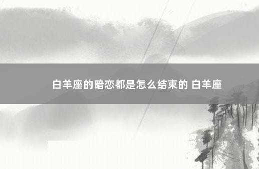 白羊座的暗恋都是怎么结束的 白羊座