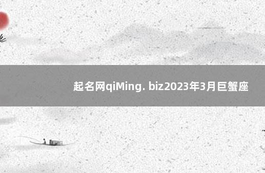 起名网qiMing. biz2023年3月巨蟹座运势 巨蟹座名字叫什么好