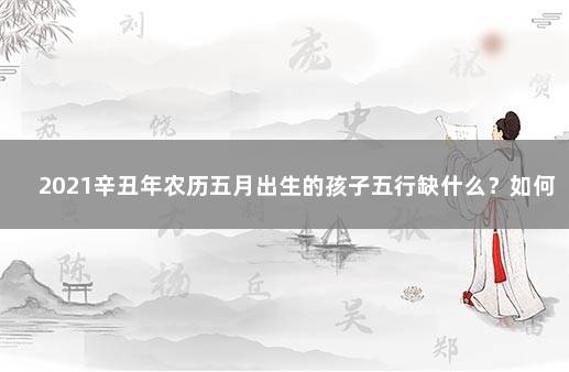 2021辛丑年农历五月出生的孩子五行缺什么？如何取名 取名