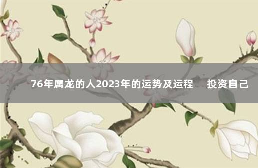76年属龙的人2023年的运势及运程 　投资自己收获良多