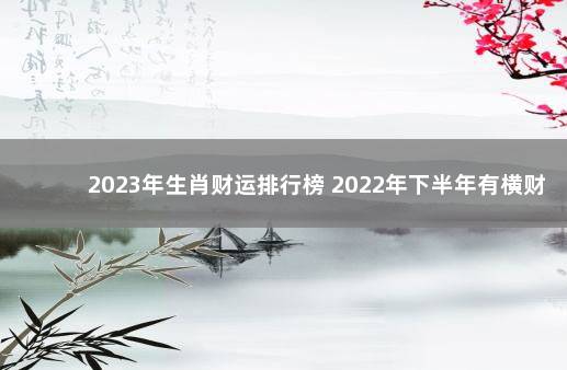 2023年生肖财运排行榜 2022年下半年有横财的生肖