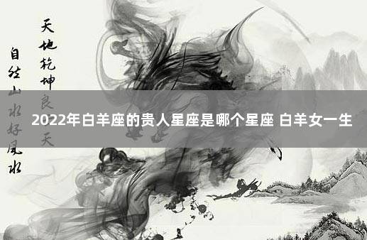 2022年白羊座的贵人星座是哪个星座 白羊女一生的贵人星座