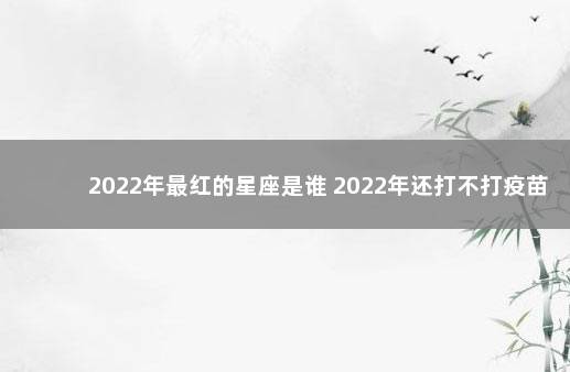 2022年最红的星座是谁 2022年还打不打疫苗