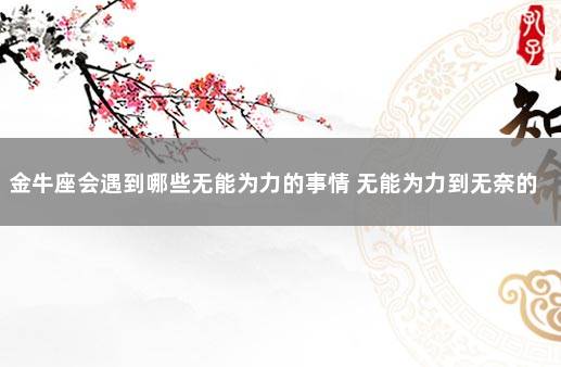 金牛座会遇到哪些无能为力的事情 无能为力到无奈的句子