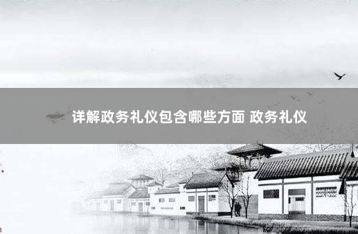详解政务礼仪包含哪些方面 政务礼仪
