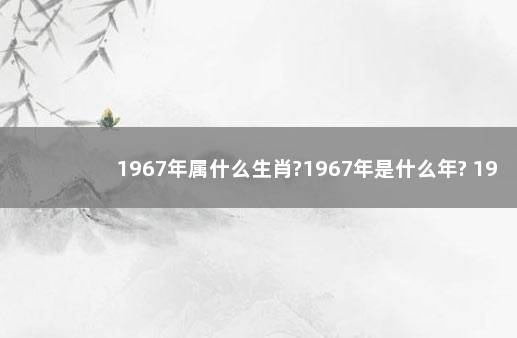 1967年属什么生肖?1967年是什么年? 1967年属相是什么生肖