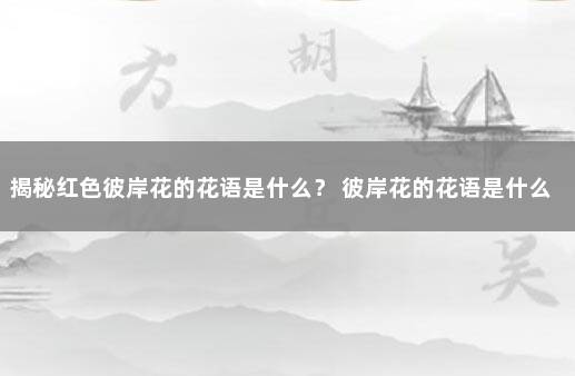 揭秘红色彼岸花的花语是什么？ 彼岸花的花语是什么意思