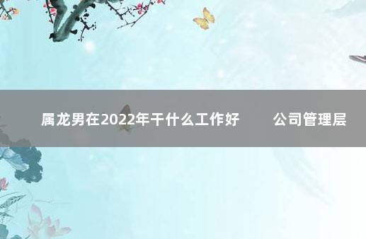 属龙男在2022年干什么工作好 　　公司管理层