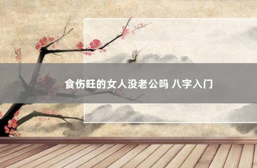 食伤旺的女人没老公吗 八字入门