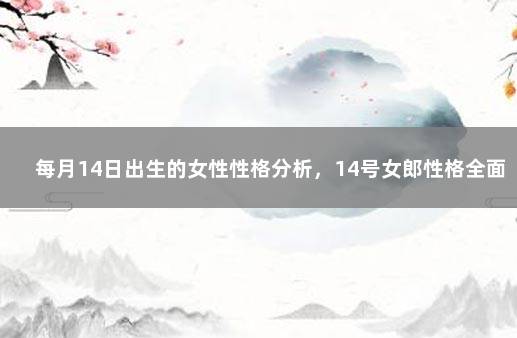 每月14日出生的女性性格分析，14号女郎性格全面分析 6月14号出生的人性格