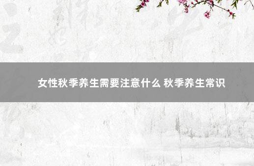 女性秋季养生需要注意什么 秋季养生常识