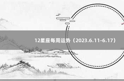 12星座每周运势（2023.6.11-6.17） 星座运势本周