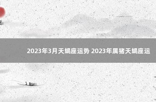 2023年3月天蝎座运势 2023年属猪天蝎座运势