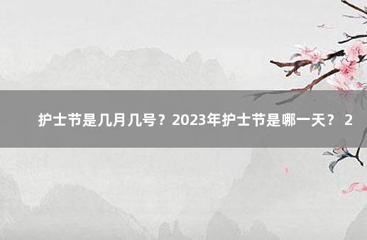 护士节是几月几号？2023年护士节是哪一天？ 2020年的护士节是几月几号