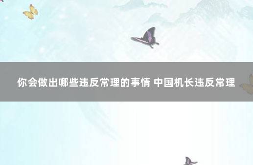 你会做出哪些违反常理的事情 中国机长违反常理