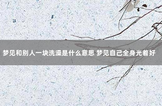 梦见和别人一块洗澡是什么意思 梦见自己全身光着好不好
