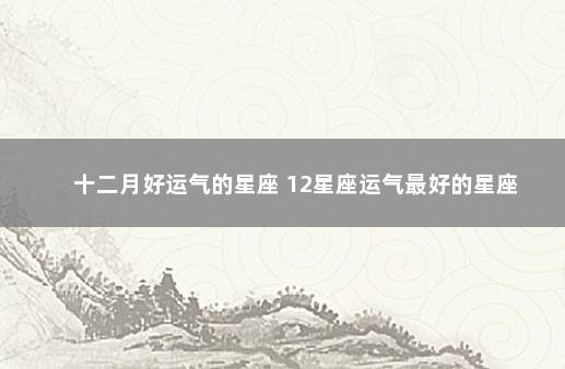 十二月好运气的星座 12星座运气最好的星座