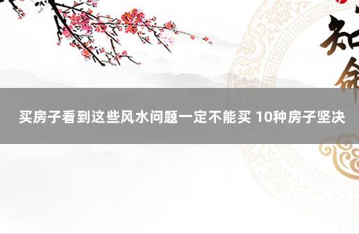 买房子看到这些风水问题一定不能买 10种房子坚决不能买风水