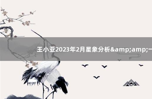 王小亚2023年2月星象分析&amp;一句话简运 2021年下半年的星象