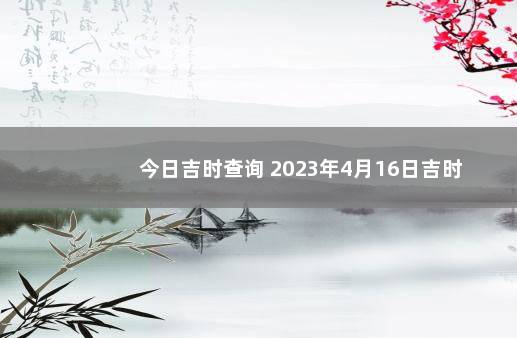 今日吉时查询 2023年4月16日吉时