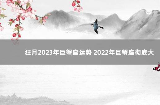 狂月2023年巨蟹座运势 2022年巨蟹座彻底大爆发