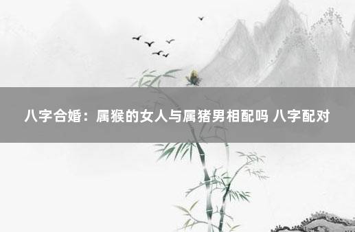 八字合婚：属猴的女人与属猪男相配吗 八字配对