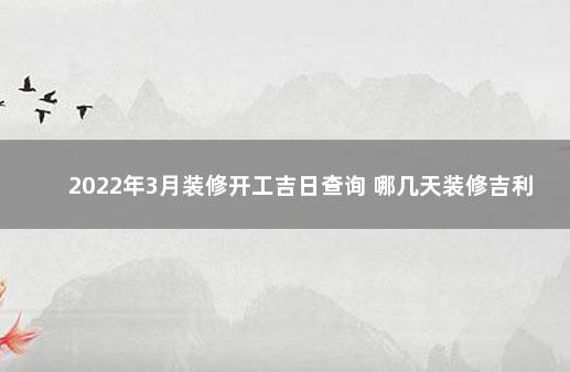 2022年3月装修开工吉日查询 哪几天装修吉利 2020年1月新房装修开工吉日