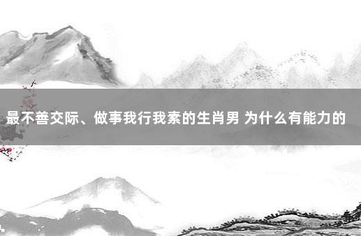 最不善交际、做事我行我素的生肖男 为什么有能力的人都我行我素