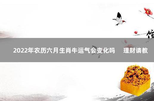 2022年农历六月生肖牛运气会变化吗 　理财请教经验