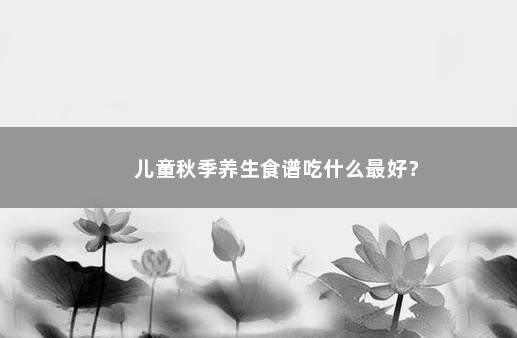 儿童秋季养生食谱吃什么最好？