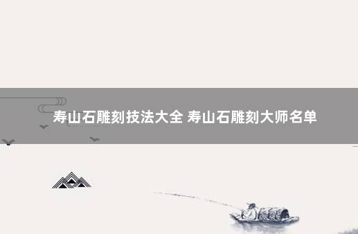 寿山石雕刻技法大全 寿山石雕刻大师名单