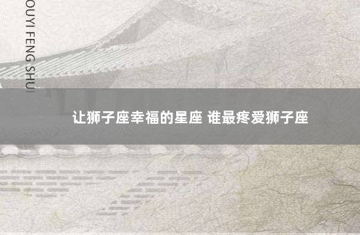 让狮子座幸福的星座 谁最疼爱狮子座