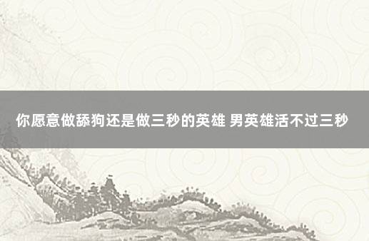 你愿意做舔狗还是做三秒的英雄 男英雄活不过三秒