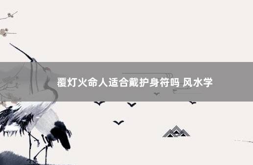 覆灯火命人适合戴护身符吗 风水学