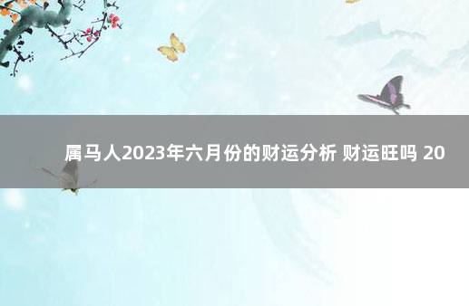 属马人2023年六月份的财运分析 财运旺吗 2023年元旦和春节放假