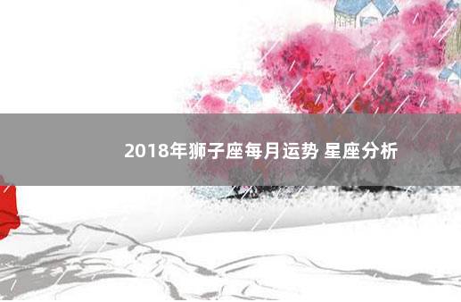 2018年狮子座每月运势 星座分析