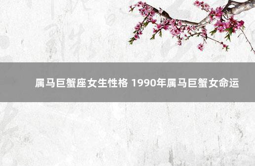 属马巨蟹座女生性格 1990年属马巨蟹女命运