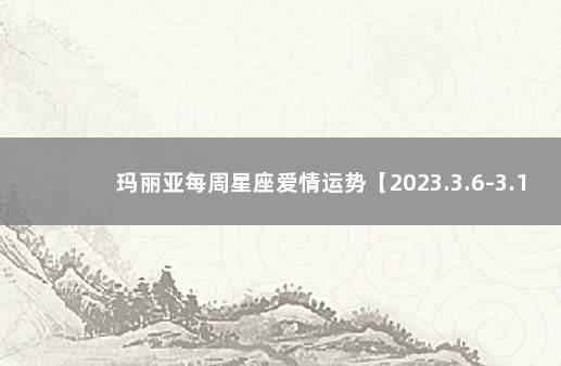 玛丽亚每周星座爱情运势【2023.3.6-3.12】 巴西V克罗地亚比分预测